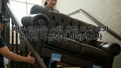 제주 한림읍 소형 용달 이사 후기: 숨겨진 비용까지 파헤쳐보자!