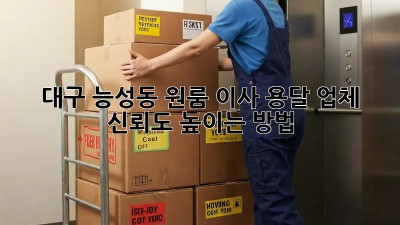 대구 능성동 원룸 이사, 용달 업체 신뢰도 높이는 방법