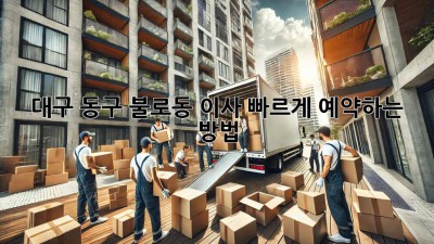 대구 동구 불로동 이사, 빠르게 예약하는 방법!