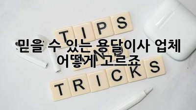 믿을 수 있는 용달이사 업체, 어떻게 고르죠?
