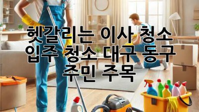 ✨ 헷갈리는 이사 청소? 입주 청소? 대구 동구 주민 주목! 👀