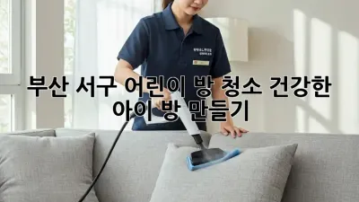 부산 서구 어린이 방 청소, 건강한 아이 방 만들기