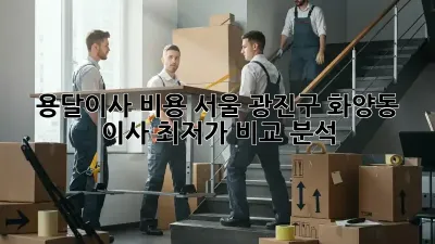용달이사 비용: 서울 광진구 화양동 이사, 최저가 비교 분석!